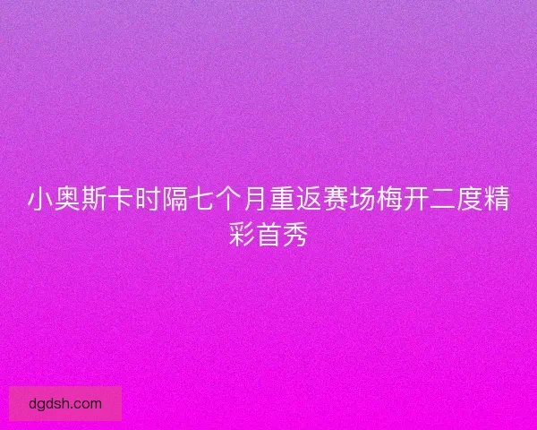 小奥斯卡时隔七个月重返赛场梅开二度精彩首秀