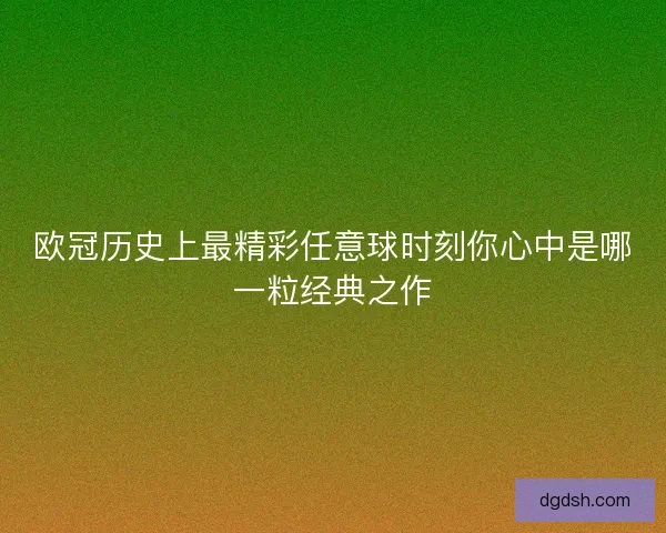欧冠历史上最精彩任意球时刻你心中是哪一粒经典之作