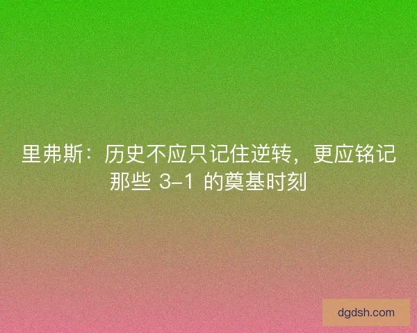 里弗斯：历史不应只记住逆转，更应铭记那些 3-1 的奠基时刻