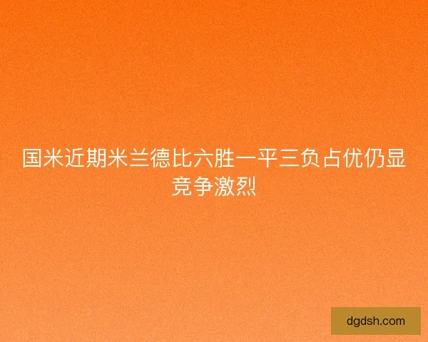 国米近期米兰德比六胜一平三负占优仍显竞争激烈