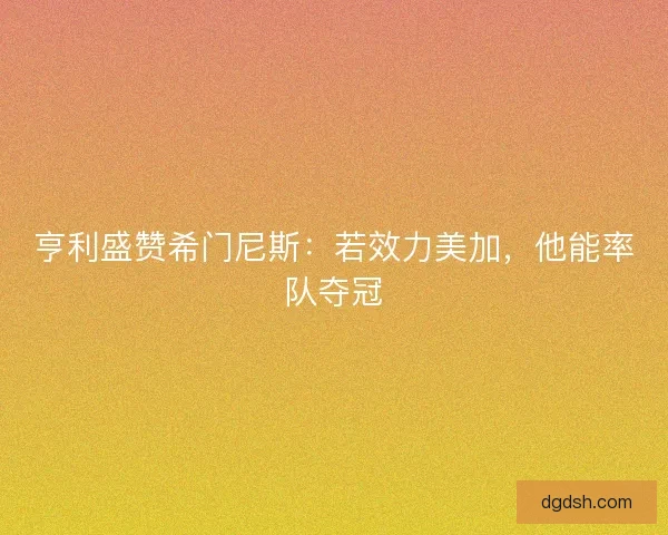 亨利盛赞希门尼斯：若效力美加，他能率队夺冠