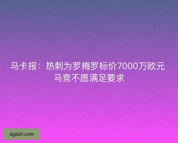 马卡报：热刺为罗梅罗标价7000万欧元 马竞不愿满足要求