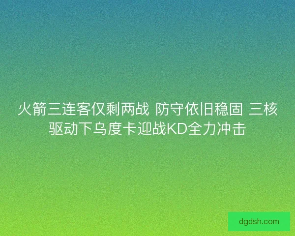 火箭三连客仅剩两战 防守依旧稳固 三核驱动下乌度卡迎战KD全力冲击 火箭三连客仅剩两战 防守依旧稳固 三核驱动下乌度卡迎战KD全力冲击