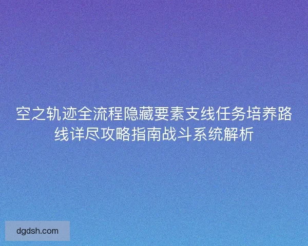 空之轨迹全流程隐藏要素支线任务培养路线详尽攻略指南战斗系统解析