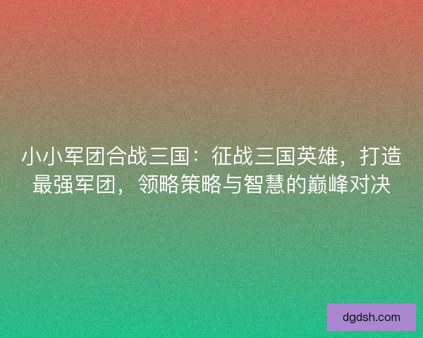 小小军团合战三国：征战三国英雄，打造最强军团，领略策略与智慧的巅峰对决