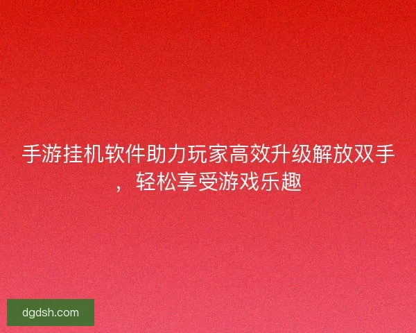 手游挂机软件助力玩家高效升级解放双手，轻松享受游戏乐趣