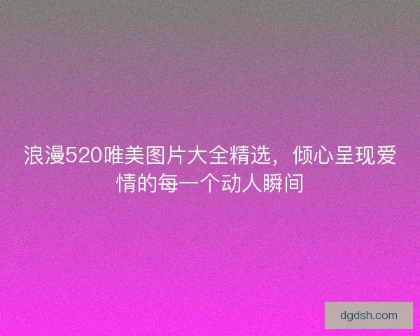 浪漫520唯美图片大全精选，倾心呈现爱情的每一个动人瞬间