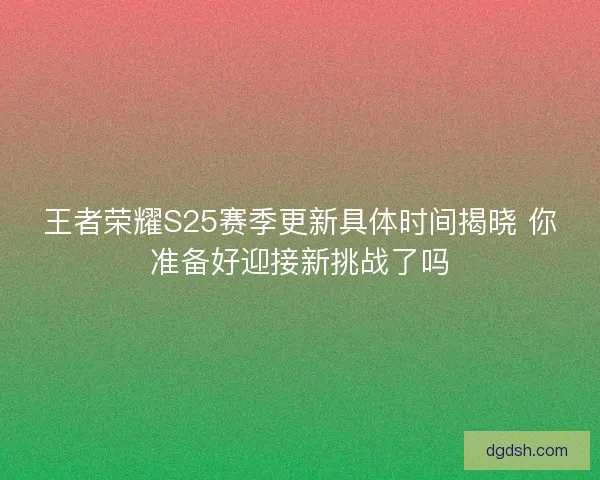 王者荣耀S25赛季更新具体时间揭晓 你准备好迎接新挑战了吗