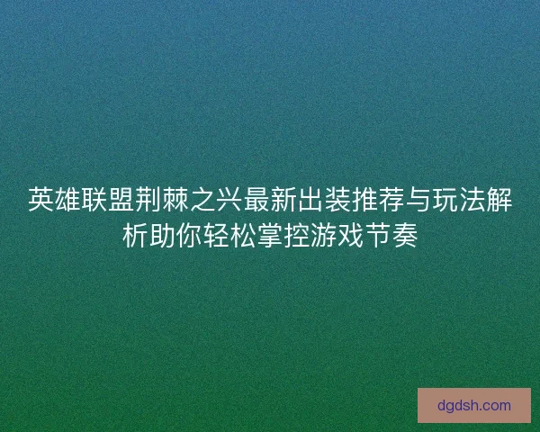 英雄联盟荆棘之兴最新出装推荐与玩法解析助你轻松掌控游戏节奏 英雄联盟荆棘之兴最新出装推荐与玩法解析助你轻松掌控游戏节奏