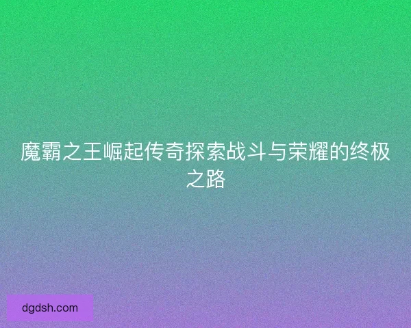 魔霸之王崛起传奇探索战斗与荣耀的终极之路