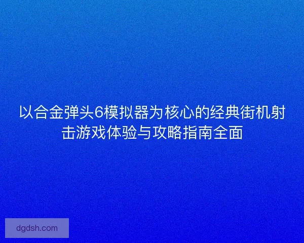 以合金弹头6模拟器为核心的经典街机射击游戏体验与攻略指南全面