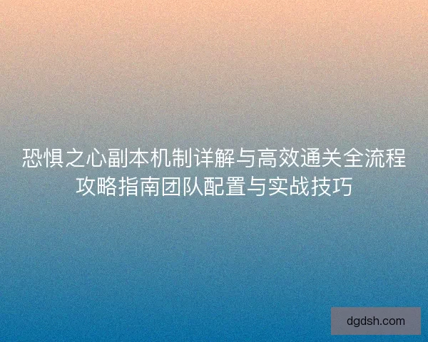 恐惧之心副本机制详解与高效通关全流程攻略指南团队配置与实战技巧
