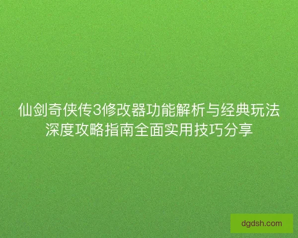 仙剑奇侠传3修改器功能解析与经典玩法深度攻略指南全面实用技巧分享