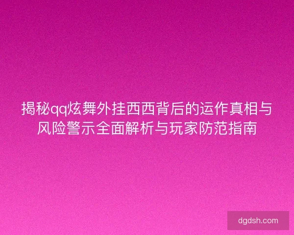 揭秘qq炫舞外挂西西背后的运作真相与风险警示全面解析与玩家防范指南