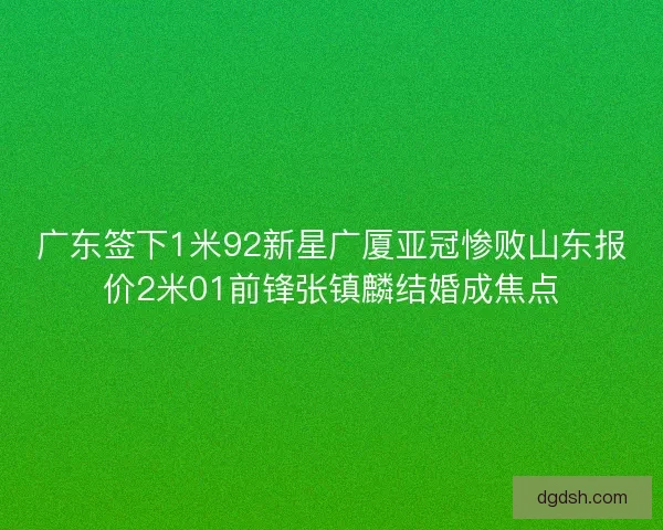 广东签下1米92新星广厦亚冠惨败山东报价2米01前锋张镇麟结婚成焦点 广东签下1米92新星广厦亚冠惨败山东报价2米01前锋张镇麟结婚成焦点