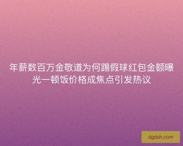 年薪数百万金敬道为何踢假球红包金额曝光一顿饭价格成焦点引发热议