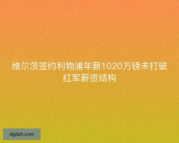 维尔茨签约利物浦年薪1020万镑未打破红军薪资结构