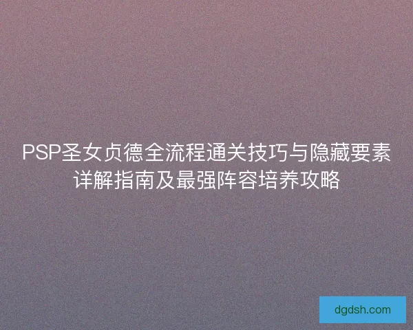PSP圣女贞德全流程通关技巧与隐藏要素详解指南及最强阵容培养攻略