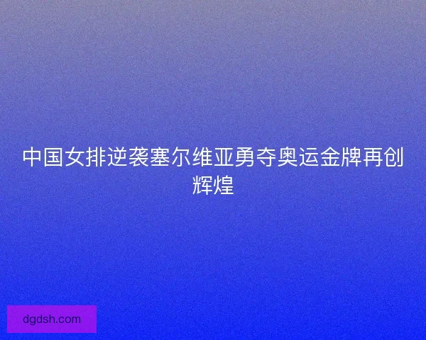 中国女排逆袭塞尔维亚勇夺奥运金牌再创辉煌