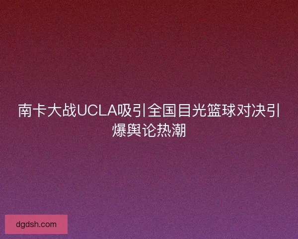 南卡大战UCLA吸引全国目光篮球对决引爆舆论热潮