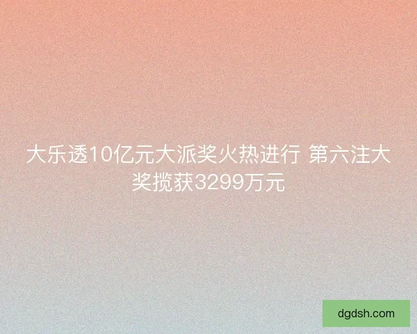 大乐透10亿元大派奖火热进行 第六注大奖揽获3299万元