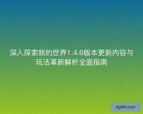深入探索我的世界1.4.6版本更新内容与玩法革新解析全面指南