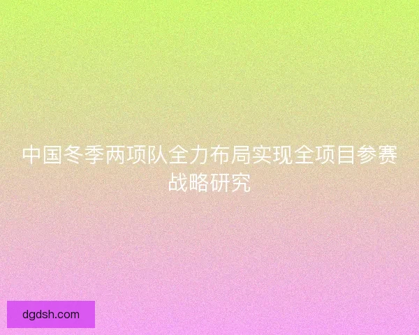 中国冬季两项队全力布局实现全项目参赛战略研究