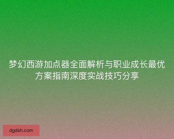 梦幻西游加点器全面解析与职业成长最优方案指南深度实战技巧分享 梦幻西游加点器全面解析与职业成长最优方案指南深度实战技巧分享