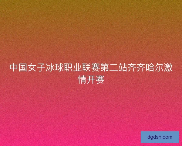 中国女子冰球职业联赛第二站齐齐哈尔激情开赛
