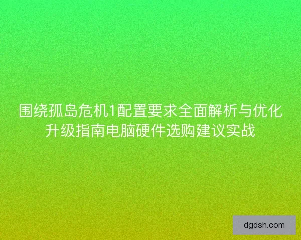 围绕孤岛危机1配置要求全面解析与优化升级指南电脑硬件选购建议实战 围绕孤岛危机1配置要求全面解析与优化升级指南电脑硬件选购建议实战
