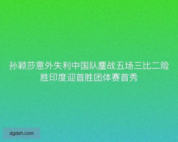孙颖莎意外失利中国队鏖战五场三比二险胜印度迎首胜团体赛首秀 孙颖莎意外失利中国队鏖战五场三比二险胜印度迎首胜团体赛首秀