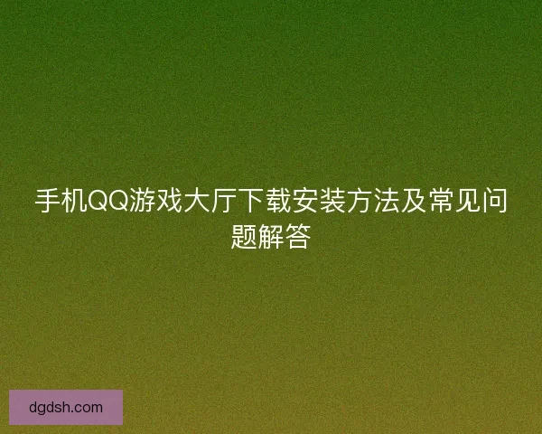 手机QQ游戏大厅下载安装方法及常见问题解答 手机QQ游戏大厅下载安装方法及常见问题解答