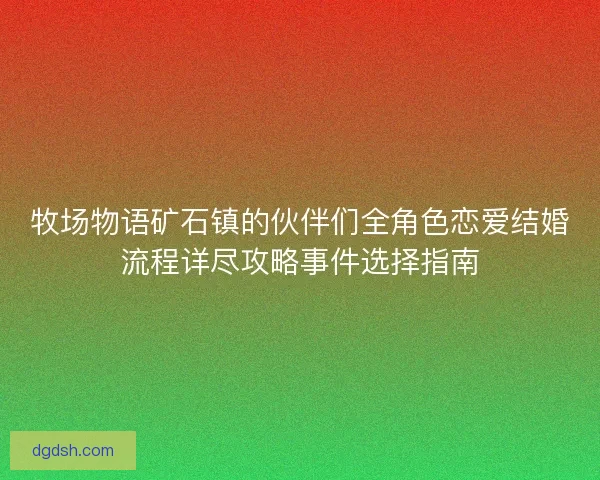 牧场物语矿石镇的伙伴们全角色恋爱结婚流程详尽攻略事件选择指南 牧场物语矿石镇的伙伴们全角色恋爱结婚流程详尽攻略事件选择指南