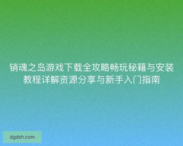 销魂之岛游戏下载全攻略畅玩秘籍与安装教程详解资源分享与新手入门指南 销魂之岛游戏下载全攻略畅玩秘籍与安装教程详解资源分享与新手入门指南