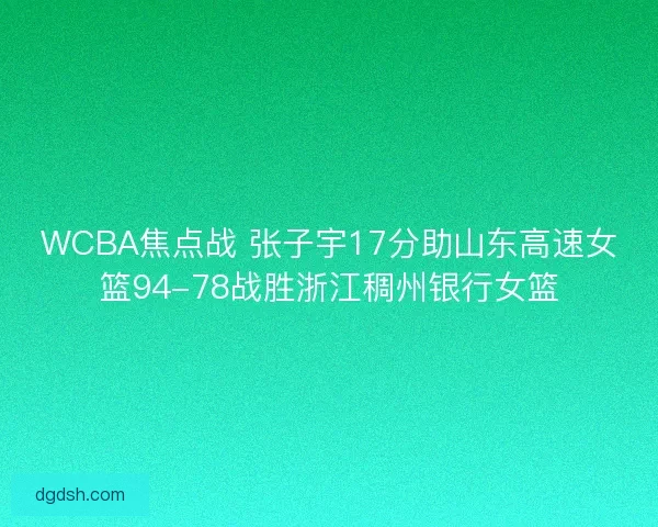 WCBA焦点战 张子宇17分助山东高速女篮94-78战胜浙江稠州银行女篮