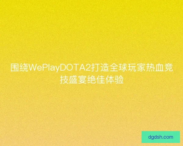 围绕WePlayDOTA2打造全球玩家热血竞技盛宴绝佳体验