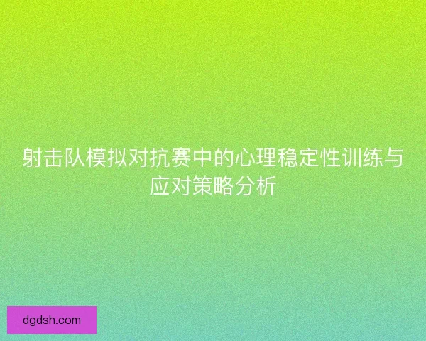 射击队模拟对抗赛中的心理稳定性训练与应对策略分析