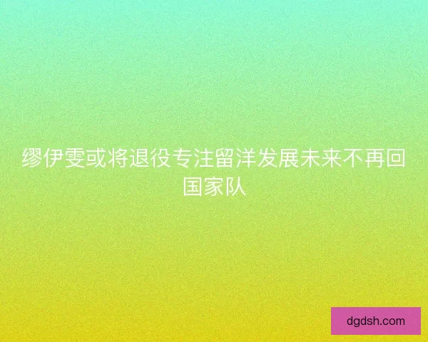缪伊雯或将退役专注留洋发展未来不再回国家队