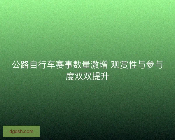 公路自行车赛事数量激增 观赏性与参与度双双提升