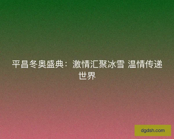 平昌冬奥盛典:激情汇聚冰雪 温情传递世界 平昌冬奥盛典:激情汇聚冰雪 温情传递世界