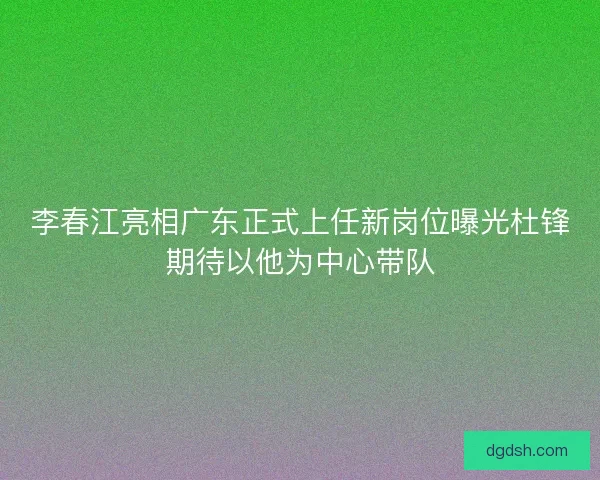 李春江亮相广东正式上任新岗位曝光杜锋期待以他为中心带队 李春江亮相广东正式上任新岗位曝光杜锋期待以他为中心带队