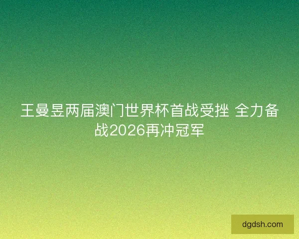 王曼昱两届澳门世界杯首战受挫 全力备战2026再冲冠军 王曼昱两届澳门世界杯首战受挫 全力备战2026再冲冠军
