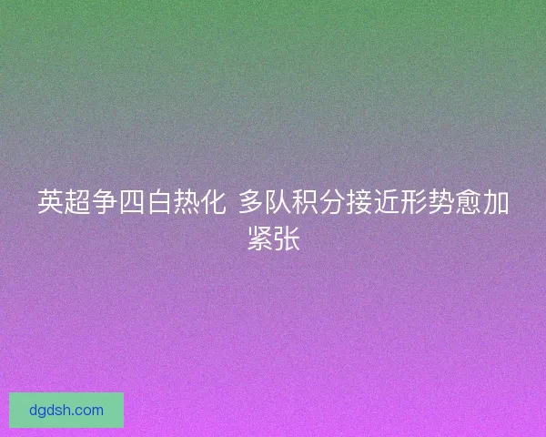 英超争四白热化 多队积分接近形势愈加紧张