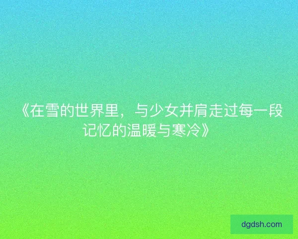 《在雪的世界里,与少女并肩走过每一段记忆的温暖与寒冷》 《在雪的世界里,与少女并肩走过每一段记忆的温暖与寒冷》