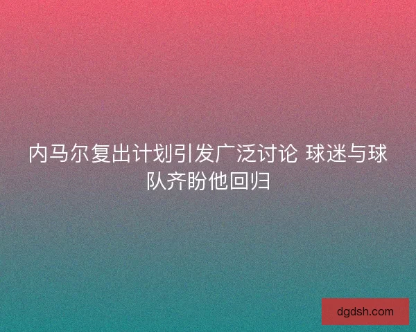 内马尔复出计划引发广泛讨论 球迷与球队齐盼他回归