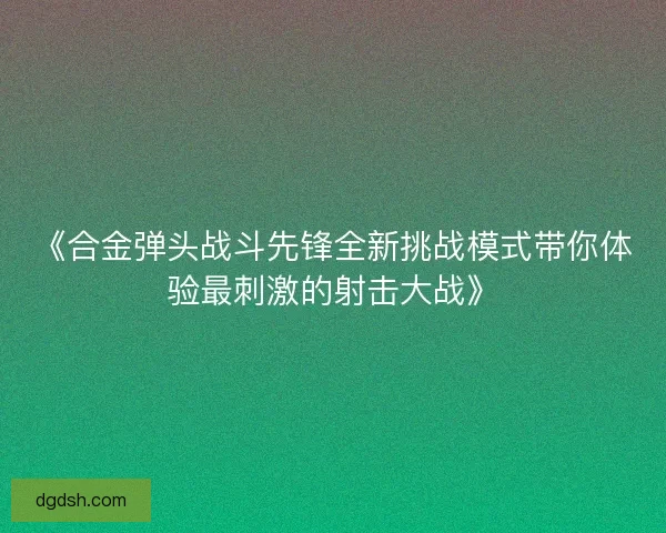 《合金弹头战斗先锋全新挑战模式带你体验最刺激的射击大战》