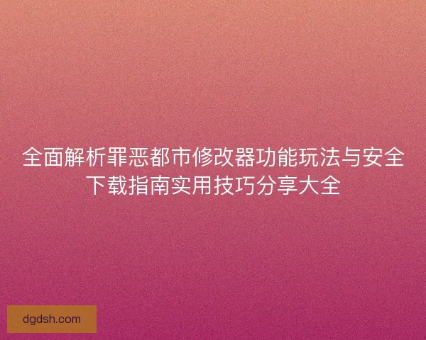 全面解析罪恶都市修改器功能玩法与安全下载指南实用技巧分享大全 全面解析罪恶都市修改器功能玩法与安全下载指南实用技巧分享大全