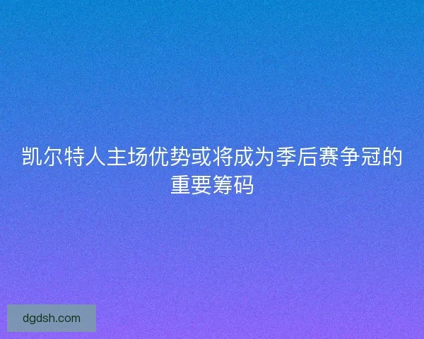 凯尔特人主场优势或将成为季后赛争冠的重要筹码