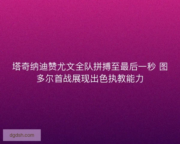 塔奇纳迪赞尤文全队拼搏至最后一秒 图多尔首战展现出色执教能力