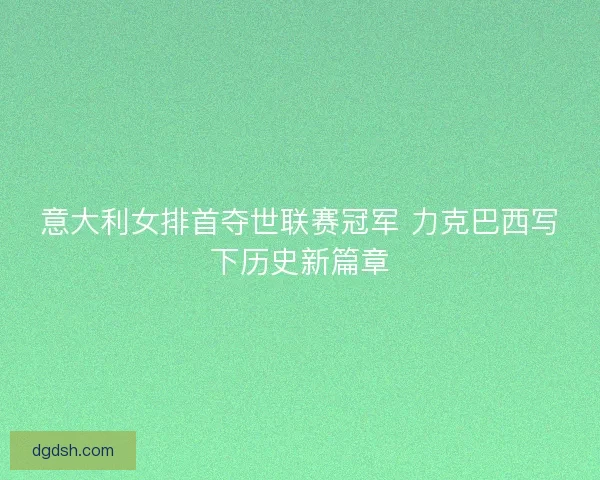 意大利女排首夺世联赛冠军 力克巴西写下历史新篇章